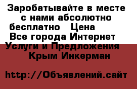 Заробатывайте в месте с нами абсолютно бесплатно › Цена ­ 450 - Все города Интернет » Услуги и Предложения   . Крым,Инкерман